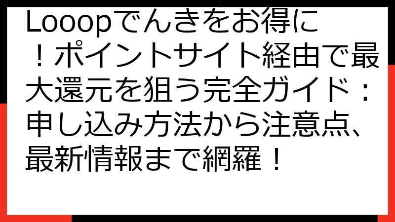 Looopでんきをお得に！ポイントサイト経由で最大還元を狙う完全ガイド：申し込み方法から注意点、最新情報まで網羅！