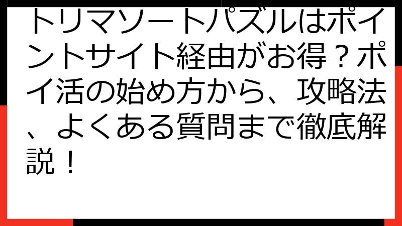 トリマソートパズルはポイントサイト経由がお得？ポイ活の始め方から、攻略法、よくある質問まで徹底解説！
