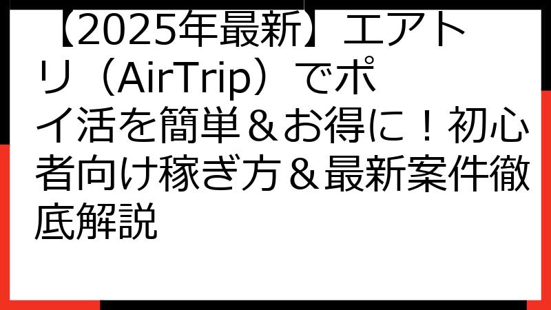 【2025年最新】エアトリ（AirTrip）でポイ活を簡単＆お得に！初心者向け稼ぎ方＆最新案件徹底解説