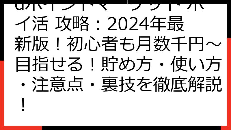 dポイントマーケット ポイ活 攻略：2024年最新版！初心者も月数千円～目指せる！貯め方・使い方・注意点・裏技を徹底解説！