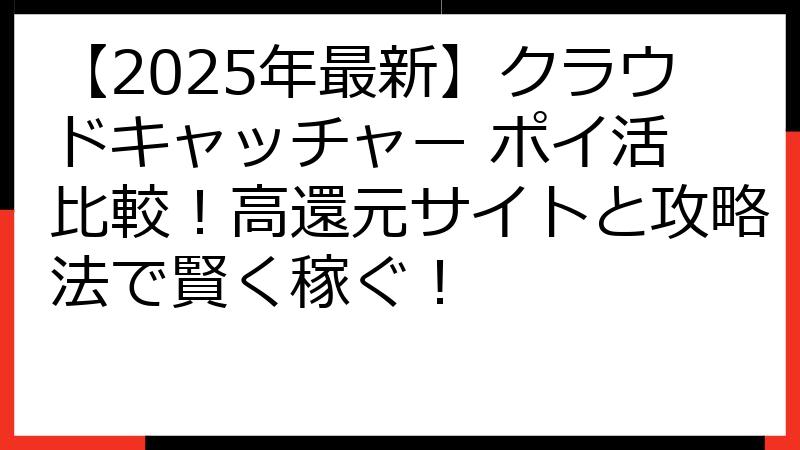 【2025年最新】クラウドキャッチャー ポイ活 比較！高還元サイトと攻略法で賢く稼ぐ！