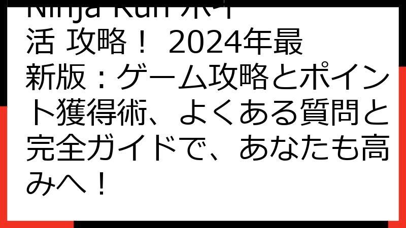 Ninja Run ポイ活 攻略！ 2024年最新版：ゲーム攻略とポイント獲得術、よくある質問と完全ガイドで、あなたも高みへ！