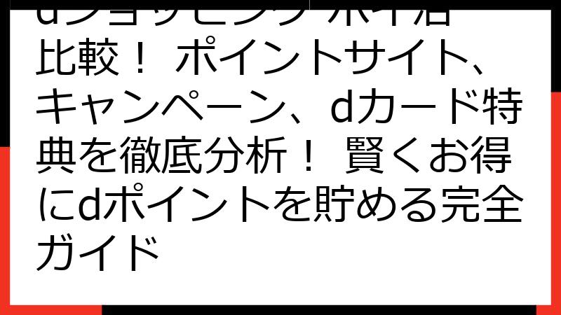 dショッピング ポイ活 比較！ ポイントサイト、キャンペーン、dカード特典を徹底分析！ 賢くお得にdポイントを貯める完全ガイド