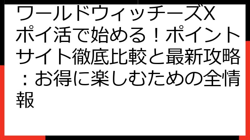 ワールドウィッチーズX ポイ活で始める！ポイントサイト徹底比較と最新攻略：お得に楽しむための全情報