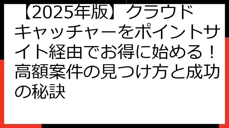 【2025年版】クラウドキャッチャーをポイントサイト経由でお得に始める！高額案件の見つけ方と成功の秘訣