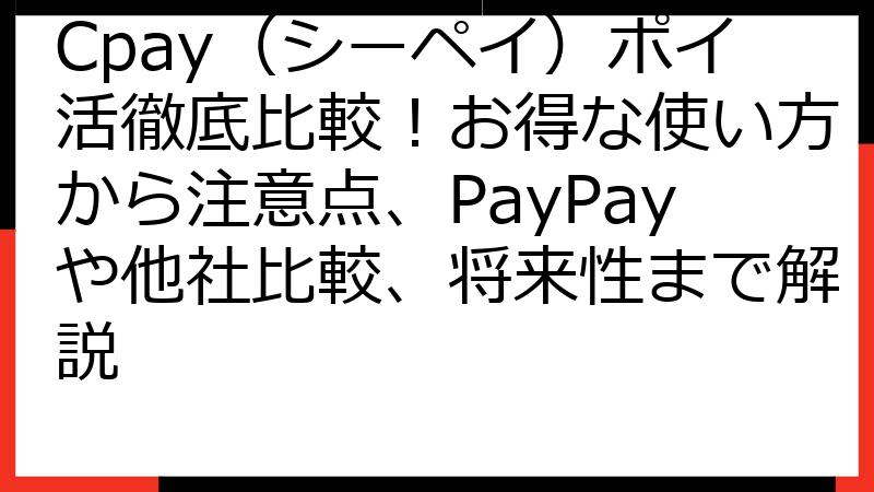Cpay（シーペイ）ポイ活徹底比較！お得な使い方から注意点、PayPayや他社比較、将来性まで解説