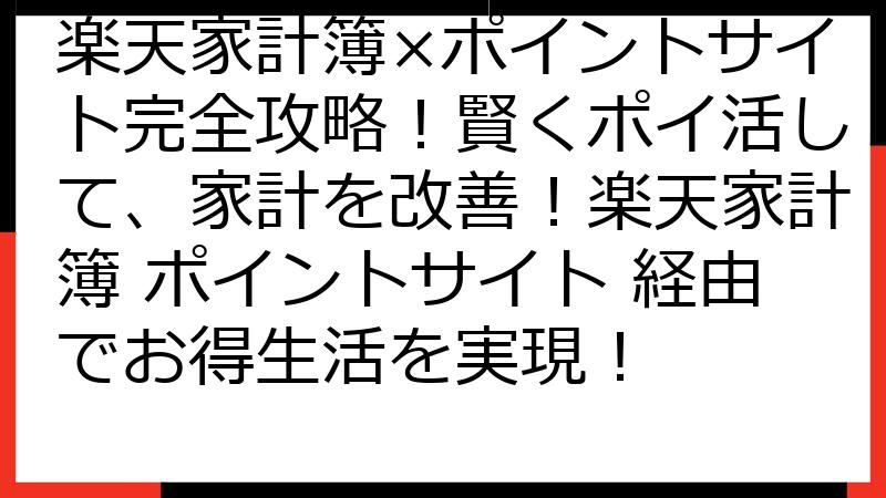 楽天家計簿×ポイントサイト完全攻略！賢くポイ活して、家計を改善！楽天家計簿 ポイントサイト 経由でお得生活を実現！