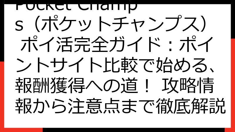 Pocket Champs（ポケットチャンプス） ポイ活完全ガイド：ポイントサイト比較で始める、報酬獲得への道！ 攻略情報から注意点まで徹底解説