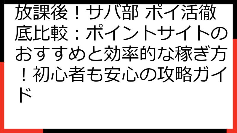 放課後！サバ部 ポイ活徹底比較：ポイントサイトのおすすめと効率的な稼ぎ方！初心者も安心の攻略ガイド