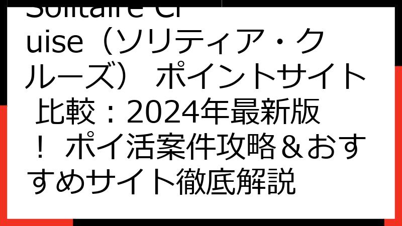 Solitaire Cruise（ソリティア・クルーズ） ポイントサイト 比較：2024年最新版！ ポイ活案件攻略＆おすすめサイト徹底解説
