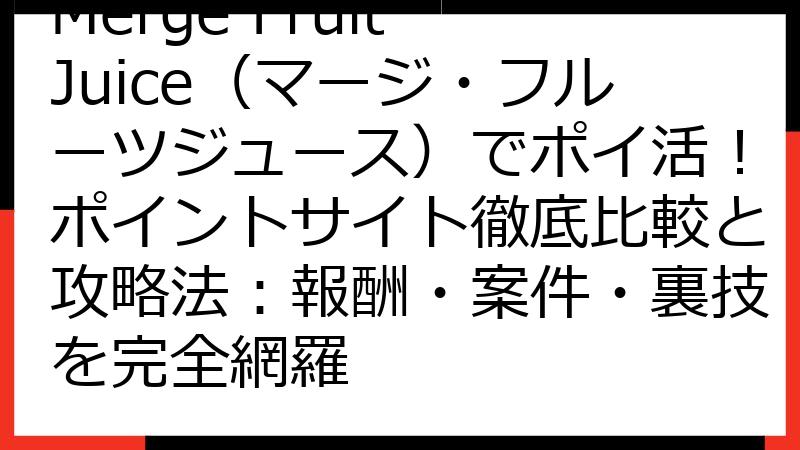 Merge Fruit Juice（マージ・フルーツジュース）でポイ活！ポイントサイト徹底比較と攻略法：報酬・案件・裏技を完全網羅