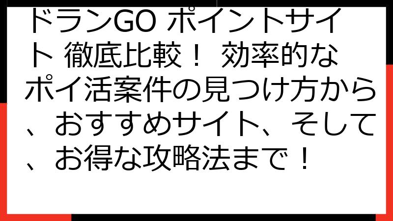 ドランGO ポイントサイト 徹底比較！ 効率的なポイ活案件の見つけ方から、おすすめサイト、そして、お得な攻略法まで！