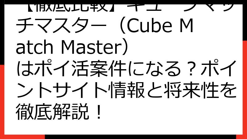 【徹底比較】キューブマッチマスター（Cube Match Master）はポイ活案件になる？ポイントサイト情報と将来性を徹底解説！