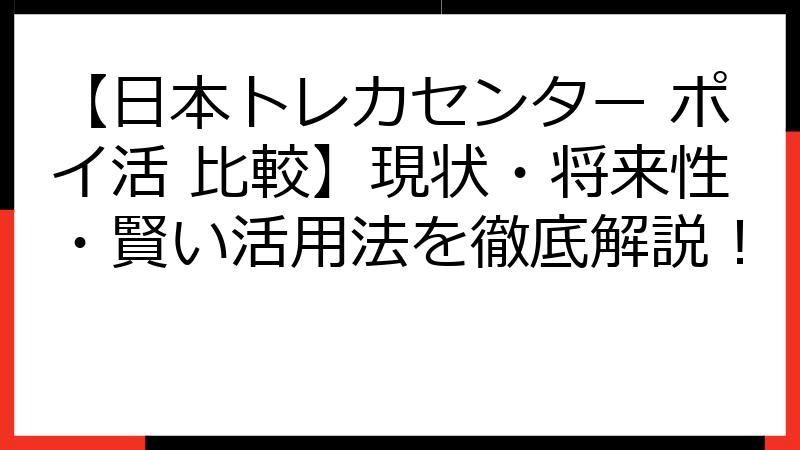 【日本トレカセンター ポイ活 比較】現状・将来性・賢い活用法を徹底解説！