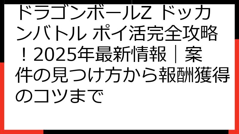 ドラゴンボールZ ドッカンバトル ポイ活完全攻略！2025年最新情報｜案件の見つけ方から報酬獲得のコツまで