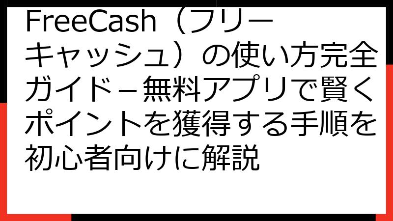 FreeCash（フリーキャッシュ）の使い方完全ガイド－無料アプリで賢くポイントを獲得する手順を初心者向けに解説