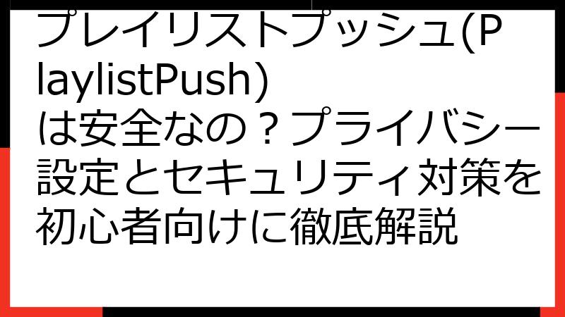 プレイリストプッシュ(PlaylistPush)は安全なの？プライバシー設定とセキュリティ対策を初心者向けに徹底解説