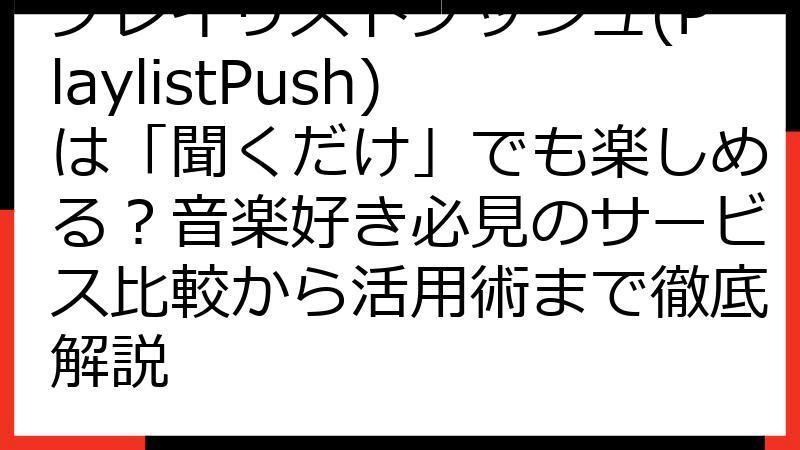 プレイリストプッシュ(PlaylistPush)は「聞くだけ」でも楽しめる？音楽好き必見のサービス比較から活用術まで徹底解説