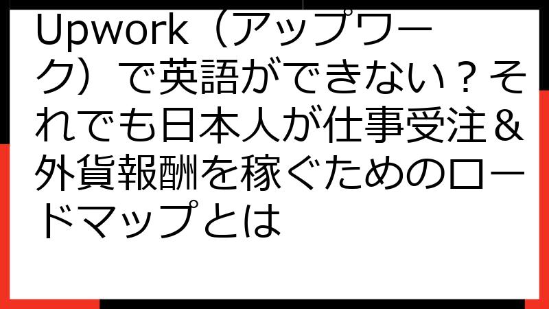 Upwork（アップワーク）で英語ができない？それでも日本人が仕事受注＆外貨報酬を稼ぐためのロードマップとは