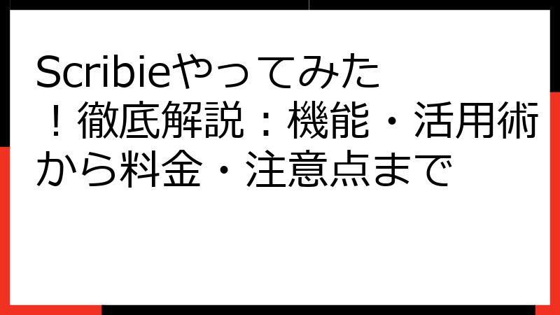 Scribieやってみた！徹底解説：機能・活用術から料金・注意点まで