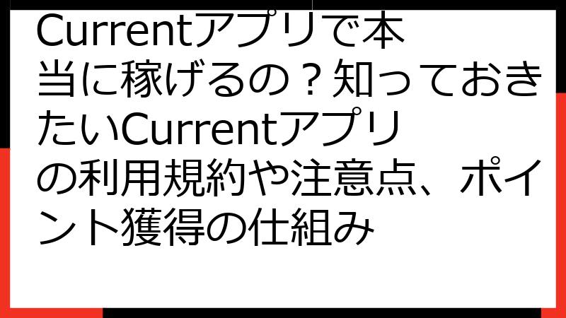 Currentアプリで本当に稼げるの？知っておきたいCurrentアプリの利用規約や注意点、ポイント獲得の仕組み