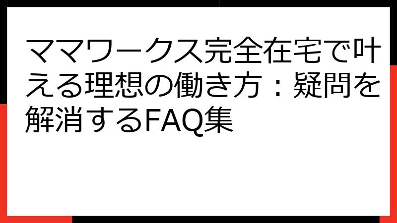 ママワークス完全在宅で叶える理想の働き方：疑問を解消するFAQ集