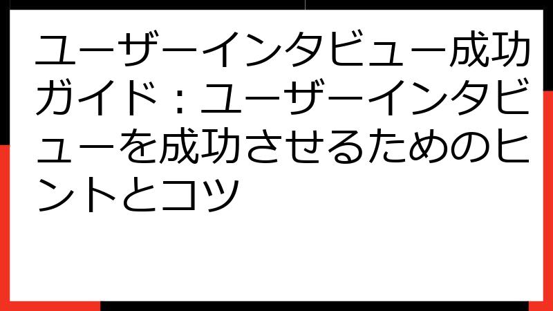 ユーザーインタビュー成功ガイド：ユーザーインタビューを成功させるためのヒントとコツ