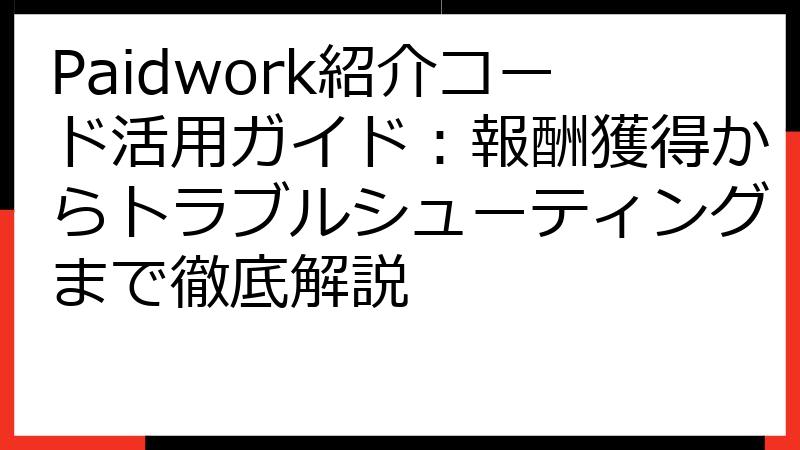 Paidwork紹介コード活用ガイド：報酬獲得からトラブルシューティングまで徹底解説