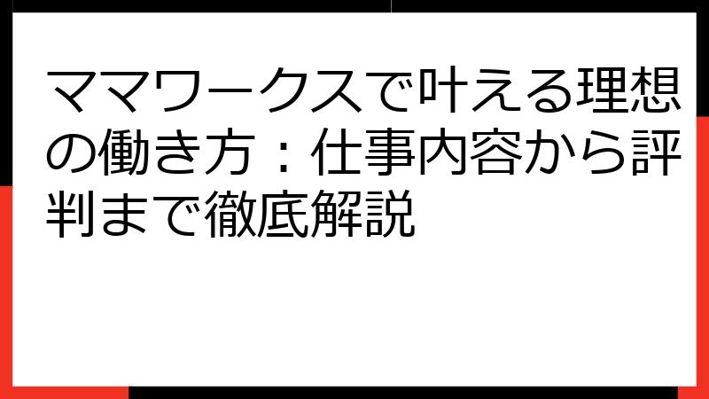 ママワークスで叶える理想の働き方：仕事内容から評判まで徹底解説