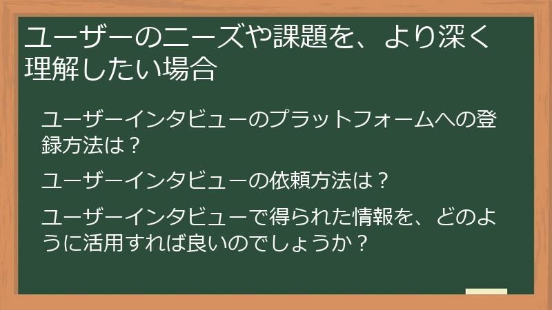ユーザーのニーズや課題を、より深く理解したい場合