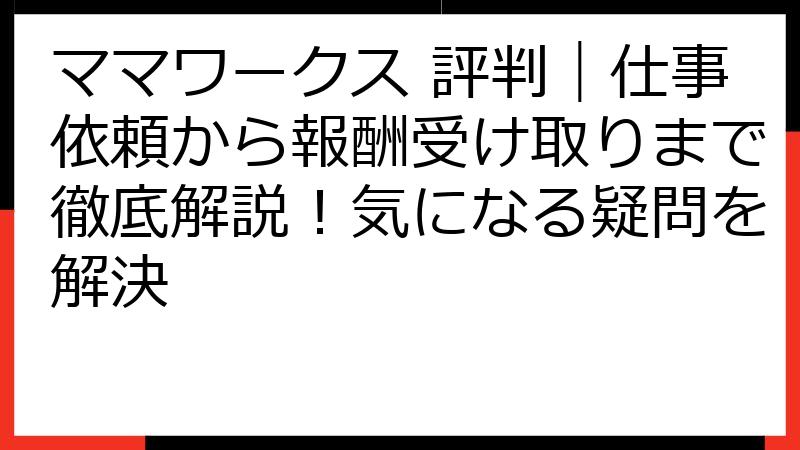 ママワークス 評判｜仕事依頼から報酬受け取りまで徹底解説！気になる疑問を解決