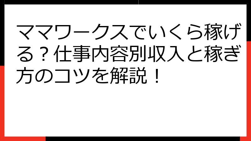 ママワークスでいくら稼げる？仕事内容別収入と稼ぎ方のコツを解説！