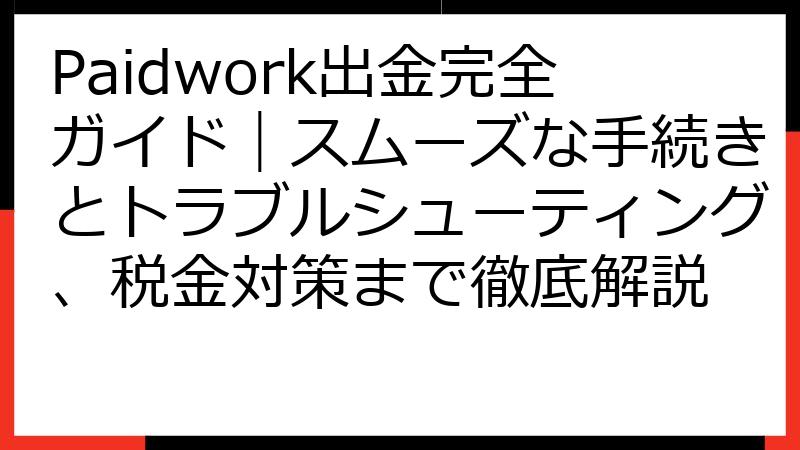 Paidwork出金完全ガイド｜スムーズな手続きとトラブルシューティング、税金対策まで徹底解説