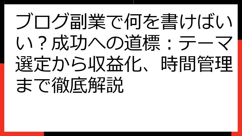 ブログ副業で何を書けばいい？成功への道標：テーマ選定から収益化、時間管理まで徹底解説