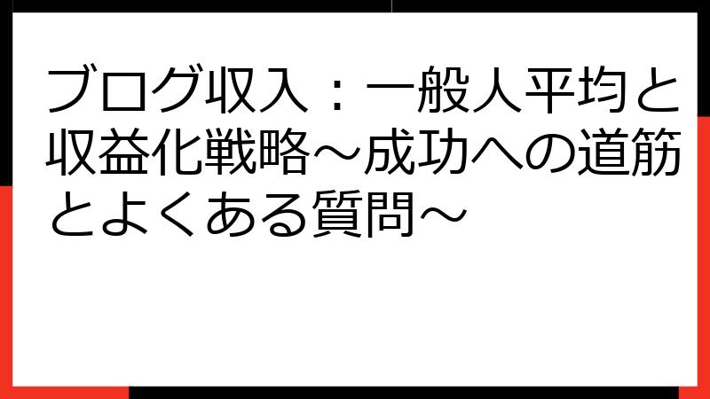 ブログ収入：一般人平均と収益化戦略～成功への道筋とよくある質問～